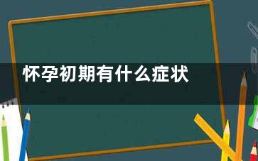 怀孕初期有什么症状 怀孕注意事项,怀孕初期有什么症状